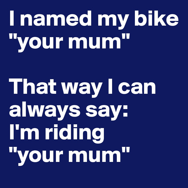 I named my bike "your mum"

That way I can always say: 
I'm riding 
"your mum"