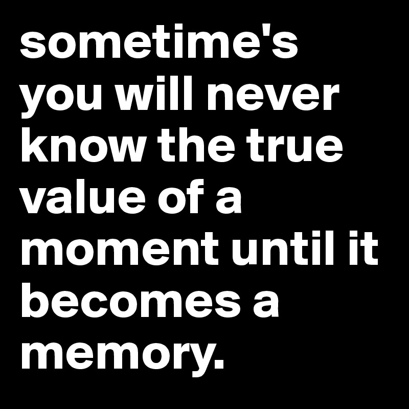 sometime's you will never know the true value of a moment until it becomes a memory.