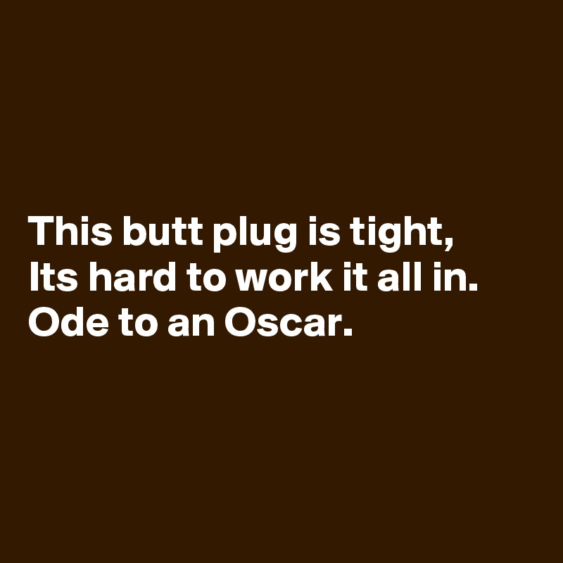 



This butt plug is tight, 
Its hard to work it all in. 
Ode to an Oscar.



