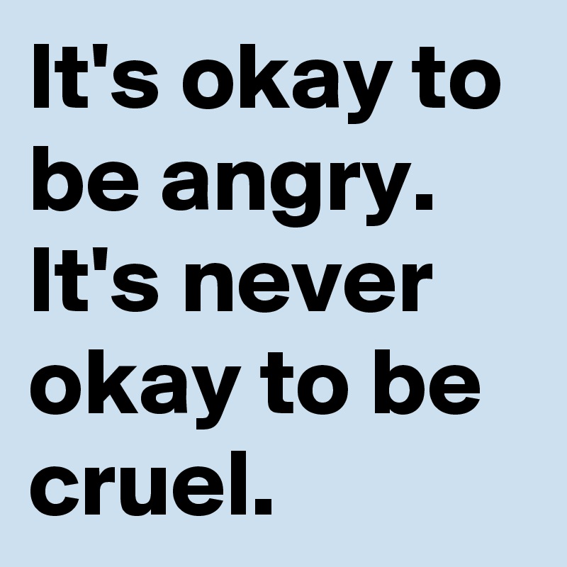 It's okay to be angry. It's never okay to be cruel.