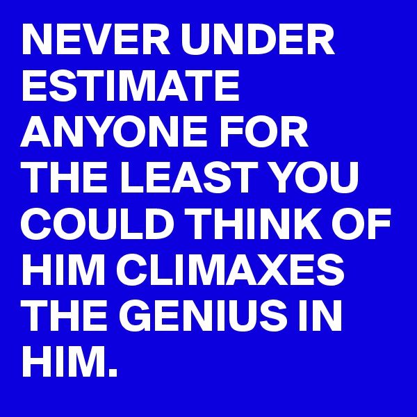 NEVER UNDER ESTIMATE ANYONE FOR THE LEAST YOU COULD THINK OF HIM CLIMAXES THE GENIUS IN HIM.