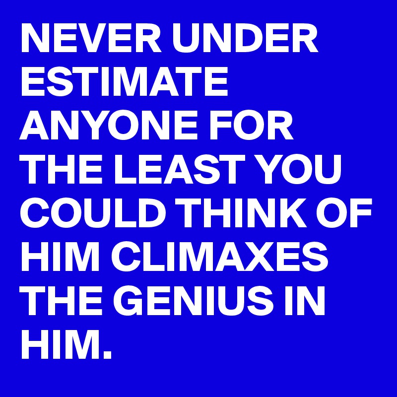NEVER UNDER ESTIMATE ANYONE FOR THE LEAST YOU COULD THINK OF HIM CLIMAXES THE GENIUS IN HIM.