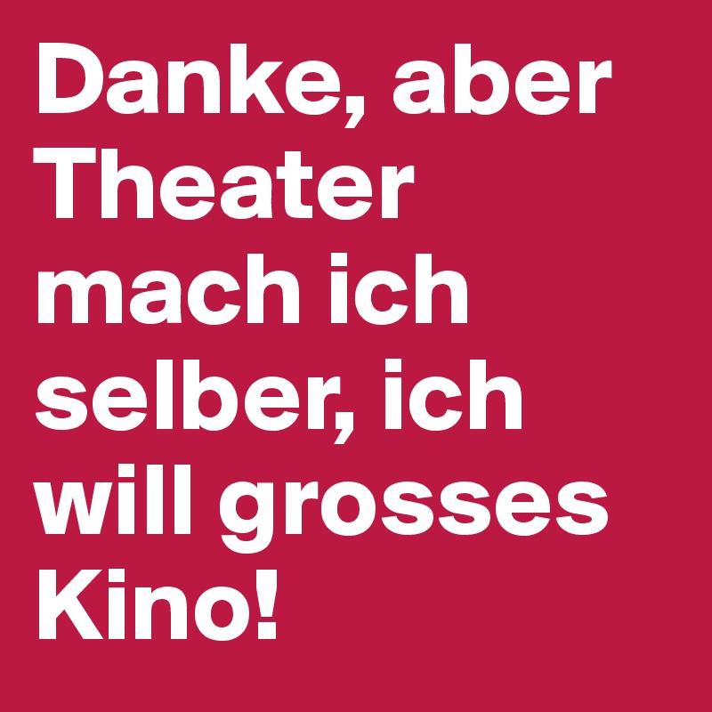 Danke, aber Theater mach ich selber, ich will grosses Kino!