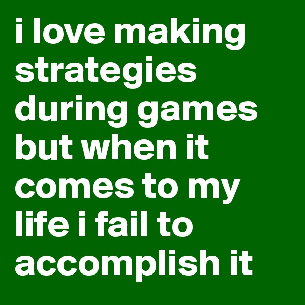 i love making strategies during games  but when it comes to my life i fail to accomplish it