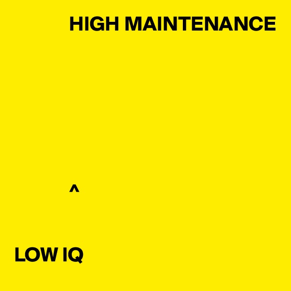              HIGH MAINTENANCE







             ^


LOW IQ