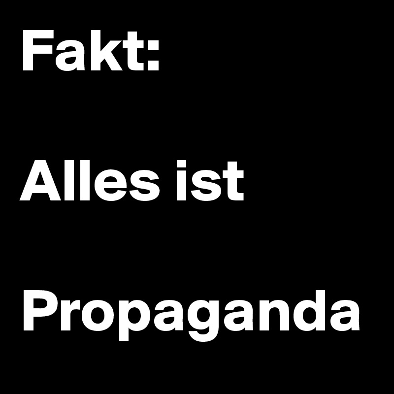 Fakt: 

Alles ist 

Propaganda