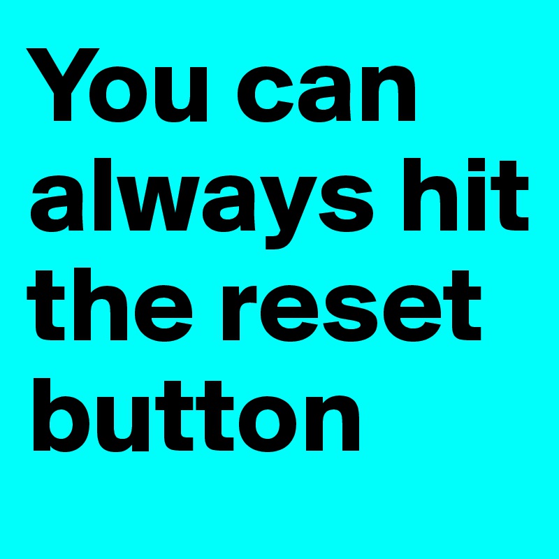 You can always hit the reset button 