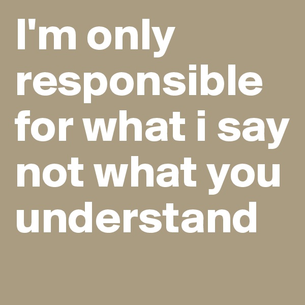 I'm only responsible for what i say not what you understand