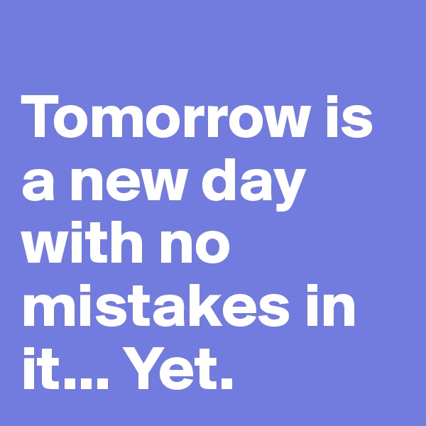 
Tomorrow is a new day with no mistakes in it... Yet.