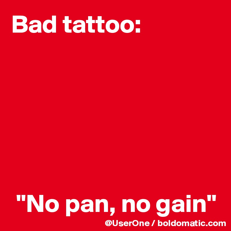 Bad tattoo:






 "No pan, no gain"