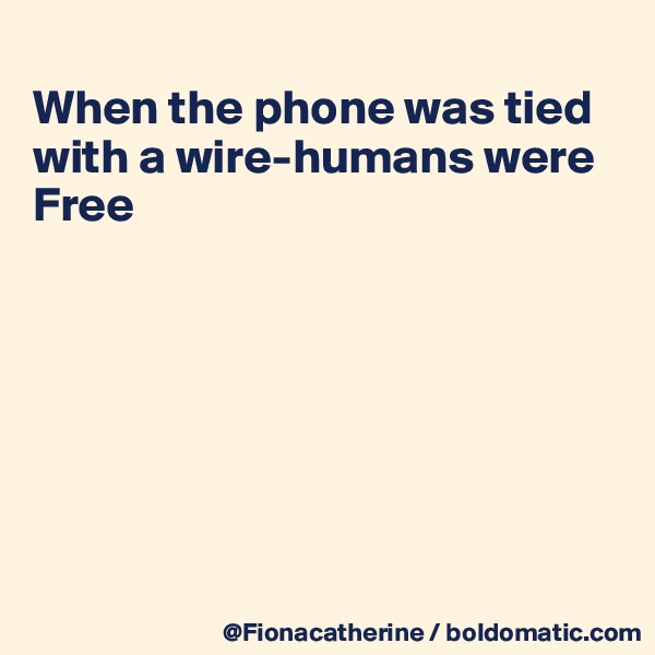 
When the phone was tied
with a wire-humans were
Free







