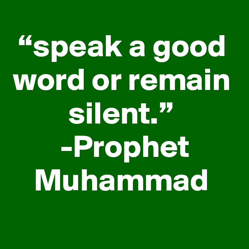 “speak a good word or remain silent.”
 -Prophet Muhammad
