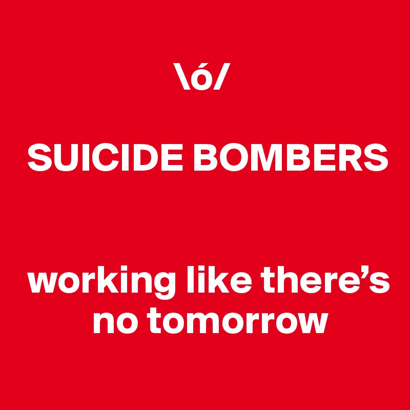 
                   \ó/

 SUICIDE BOMBERS


 working like there’s
         no tomorrow