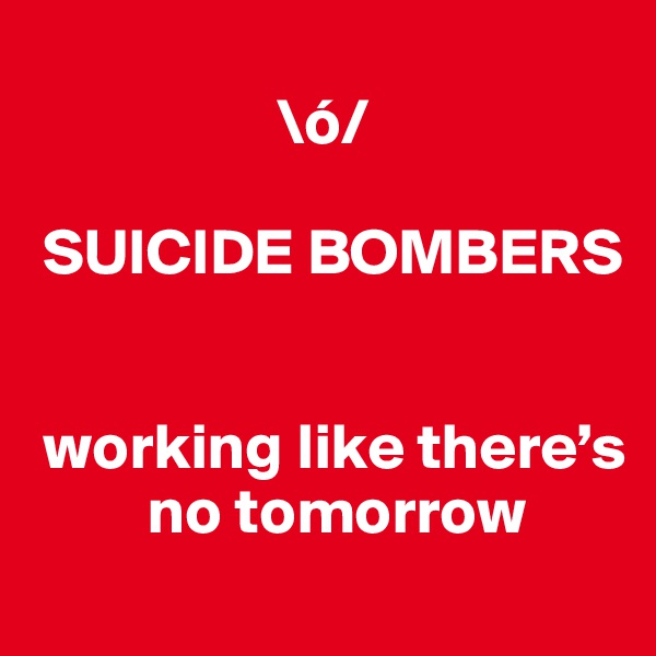 
                   \ó/

 SUICIDE BOMBERS


 working like there’s
         no tomorrow