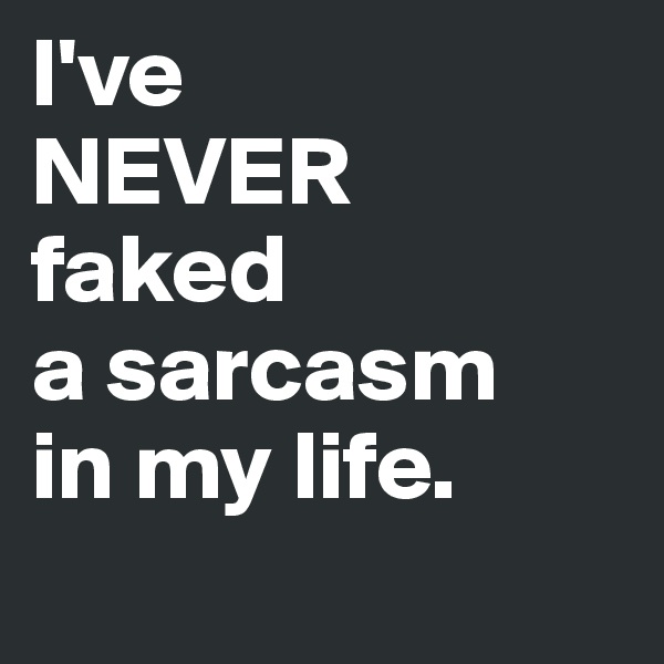 I've 
NEVER 
faked 
a sarcasm 
in my life.
