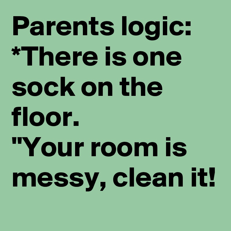 Parents logic:
*There is one sock on the floor.
"Your room is messy, clean it!