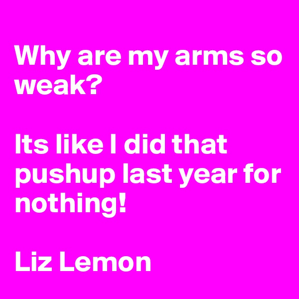 
Why are my arms so weak? 

Its like I did that pushup last year for nothing!  

Liz Lemon