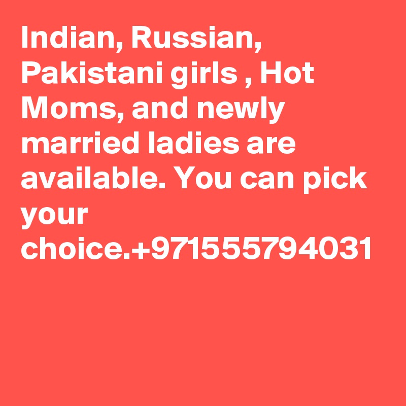 Indian, Russian, Pakistani girls , Hot Moms, and newly married ladies are available. You can pick your choice.+971555794031
