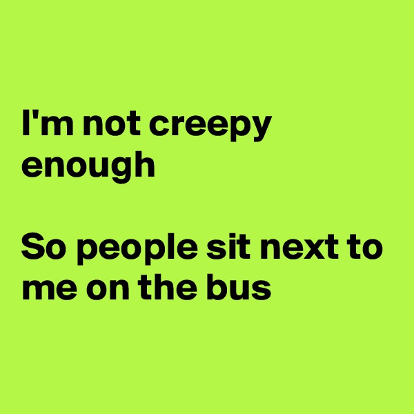 

I'm not creepy enough

So people sit next to me on the bus

