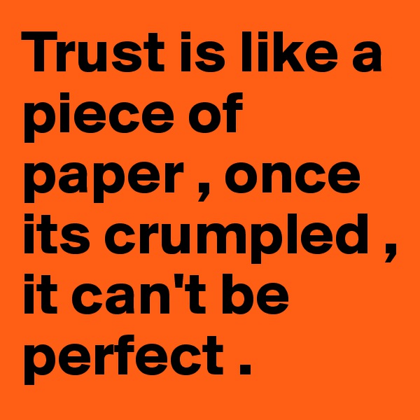 Trust is like a piece of paper , once its crumpled , it can't be perfect . 