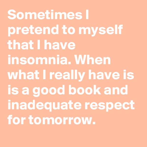 Sometimes I pretend to myself that I have insomnia. When what I really have is is a good book and inadequate respect for tomorrow.