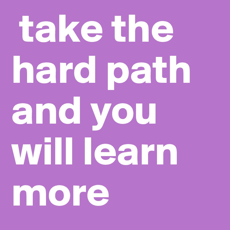  take the hard path and you will learn more