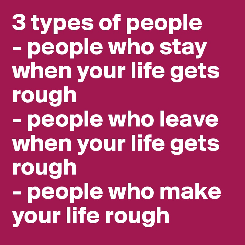 3 types of people
- people who stay when your life gets rough
- people who leave when your life gets rough
- people who make your life rough