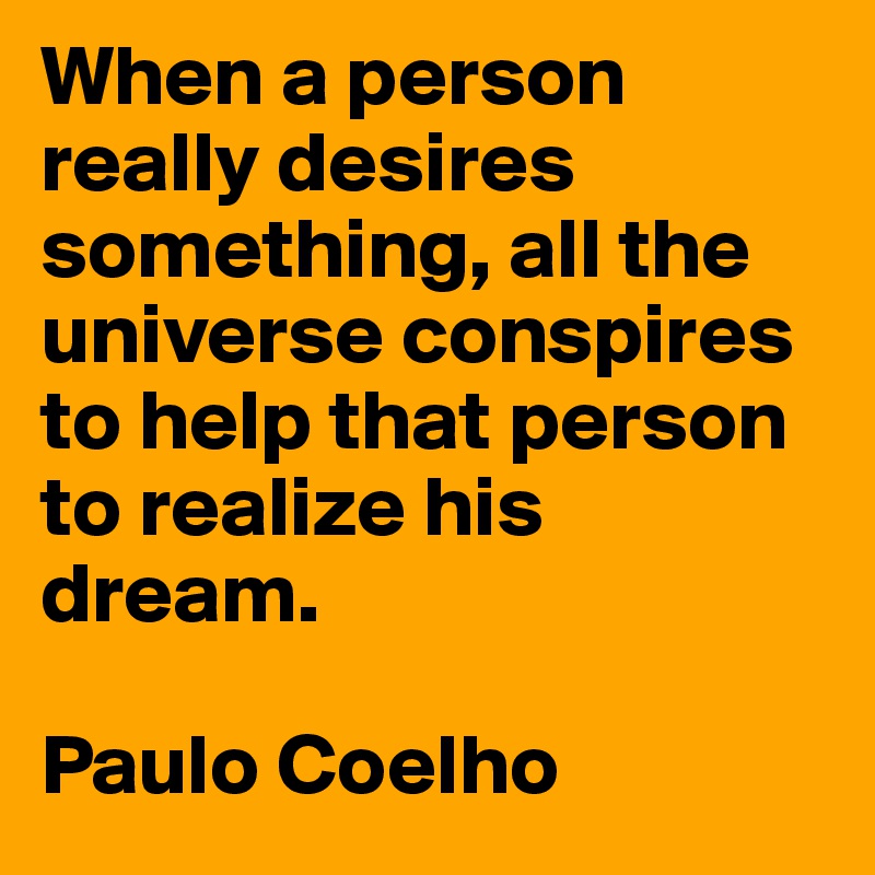 When a person really desires something, all the universe conspires to help that person to realize his dream.

Paulo Coelho