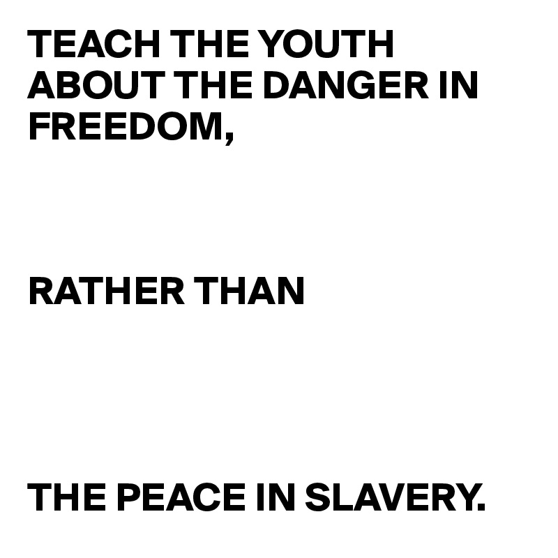 TEACH THE YOUTH ABOUT THE DANGER IN FREEDOM,



RATHER THAN 




THE PEACE IN SLAVERY. 