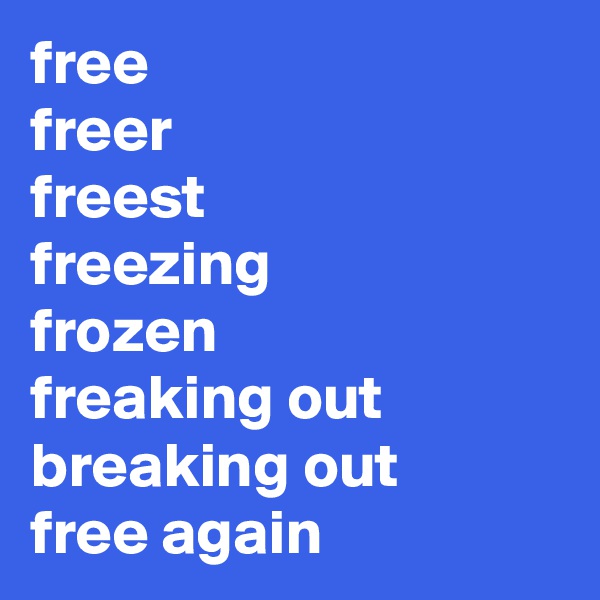 free
freer
freest
freezing
frozen
freaking out
breaking out
free again