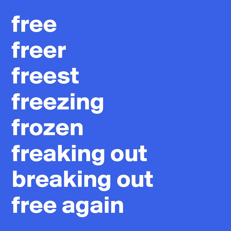 free
freer
freest
freezing
frozen
freaking out
breaking out
free again