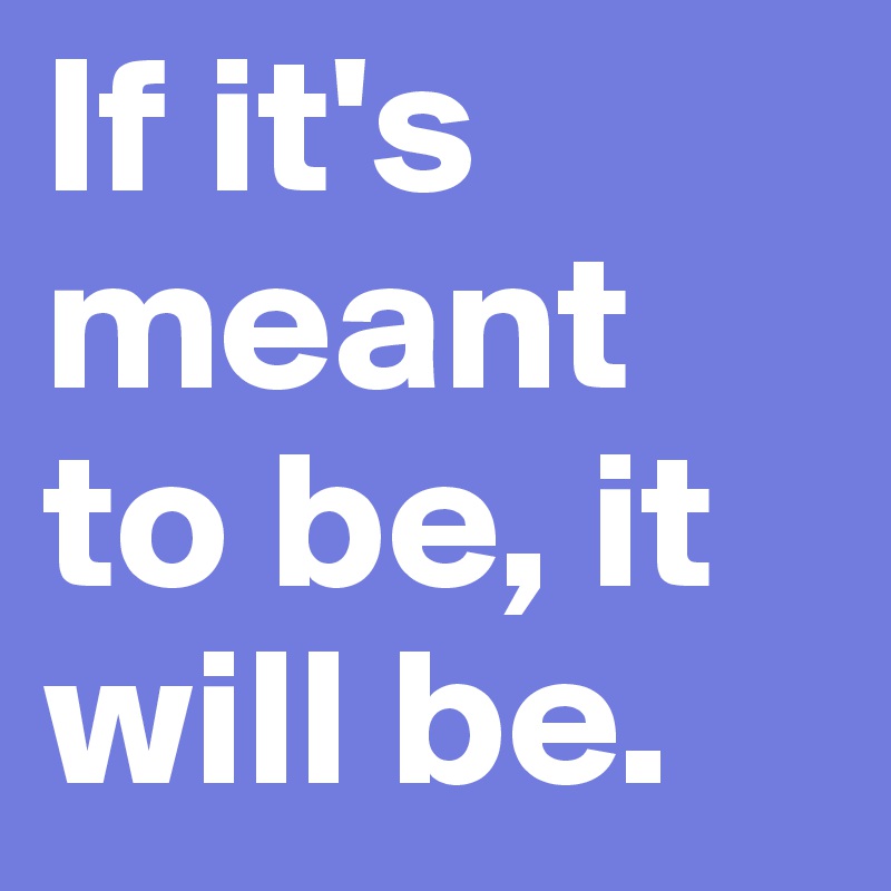 If it's meant to be, it will be.