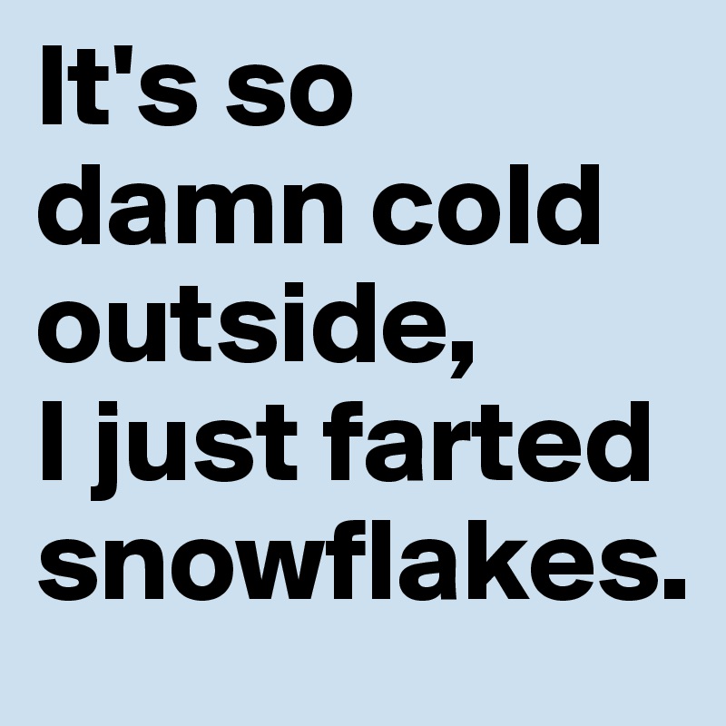 It's so damn cold outside, 
I just farted snowflakes.