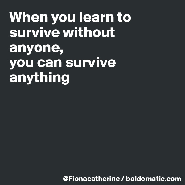 When you learn to
survive without
anyone,
you can survive
anything





