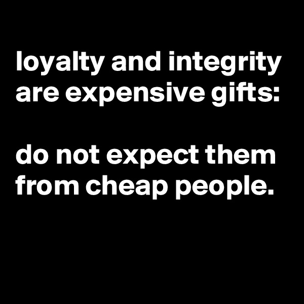 
loyalty and integrity are expensive gifts: 

do not expect them from cheap people.


