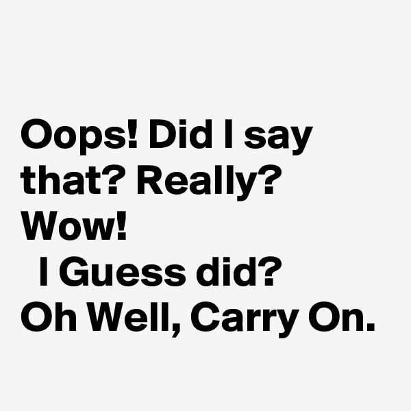 

Oops! Did I say that? Really?
Wow!                                I Guess did?        Oh Well, Carry On.
