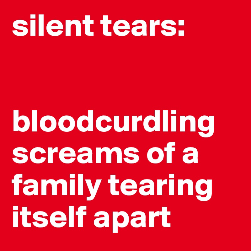 silent tears:


bloodcurdling screams of a family tearing itself apart