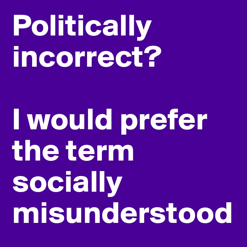 Politically incorrect?

I would prefer the term socially misunderstood