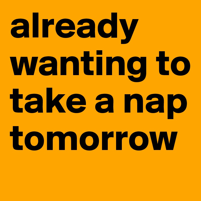 already wanting to take a nap tomorrow 