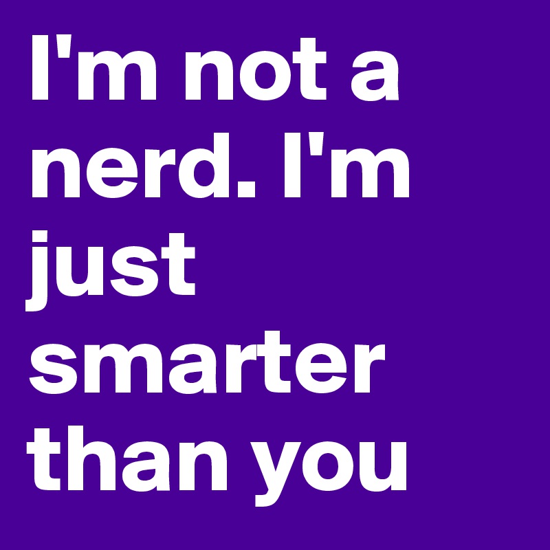 I'm not a nerd. I'm just smarter than you 