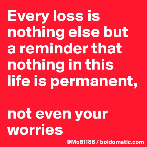 Every loss is nothing else but a reminder that nothing in this life is permanent, 

not even your worries 