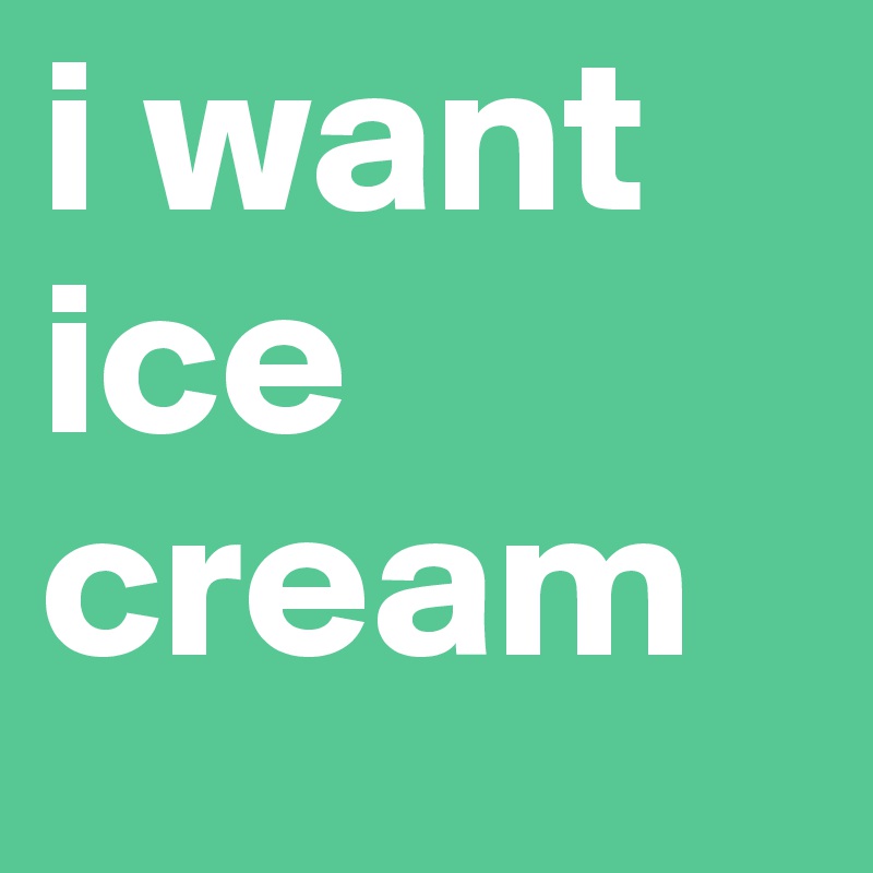 i want ice cream