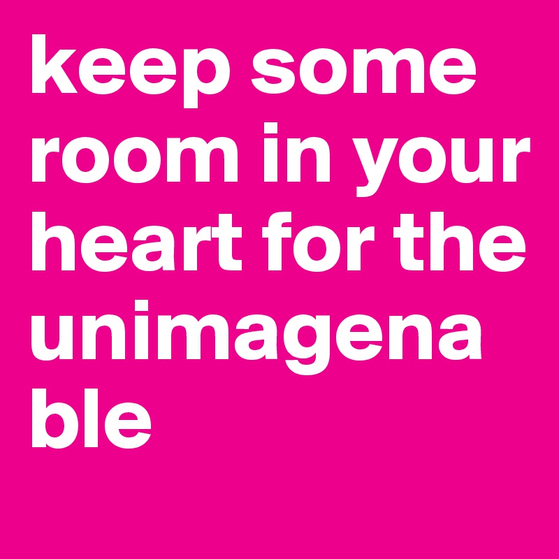 keep some room in your heart for the unimagenable