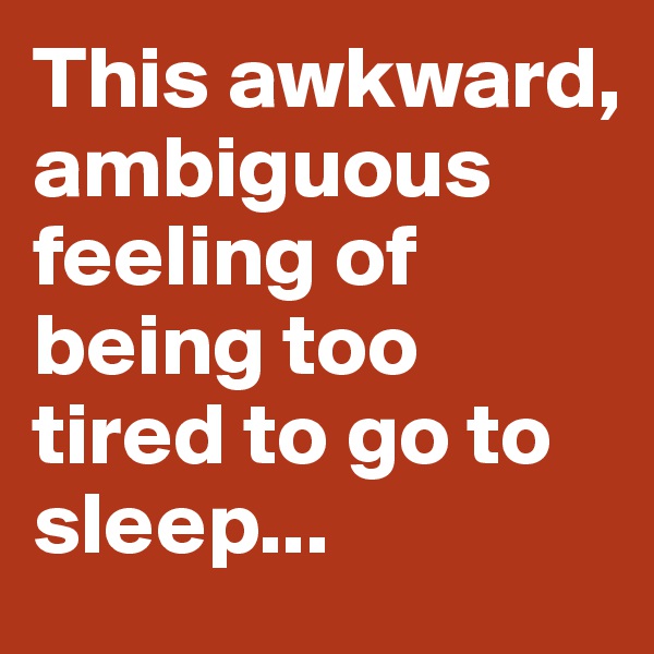 This awkward, ambiguous feeling of being too tired to go to sleep... 