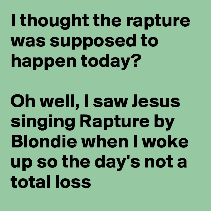 I thought the rapture was supposed to happen today?

Oh well, I saw Jesus singing Rapture by Blondie when I woke up so the day's not a total loss 