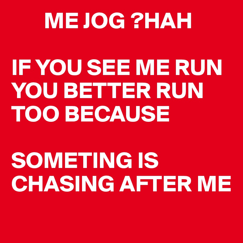        ME JOG ?HAH

IF YOU SEE ME RUN YOU BETTER RUN TOO BECAUSE

SOMETING IS CHASING AFTER ME
