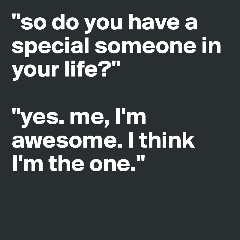 "so do you have a special someone in your life?" 

"yes. me, I'm awesome. I think I'm the one."

