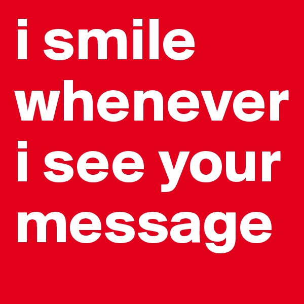 i smile whenever i see your message 