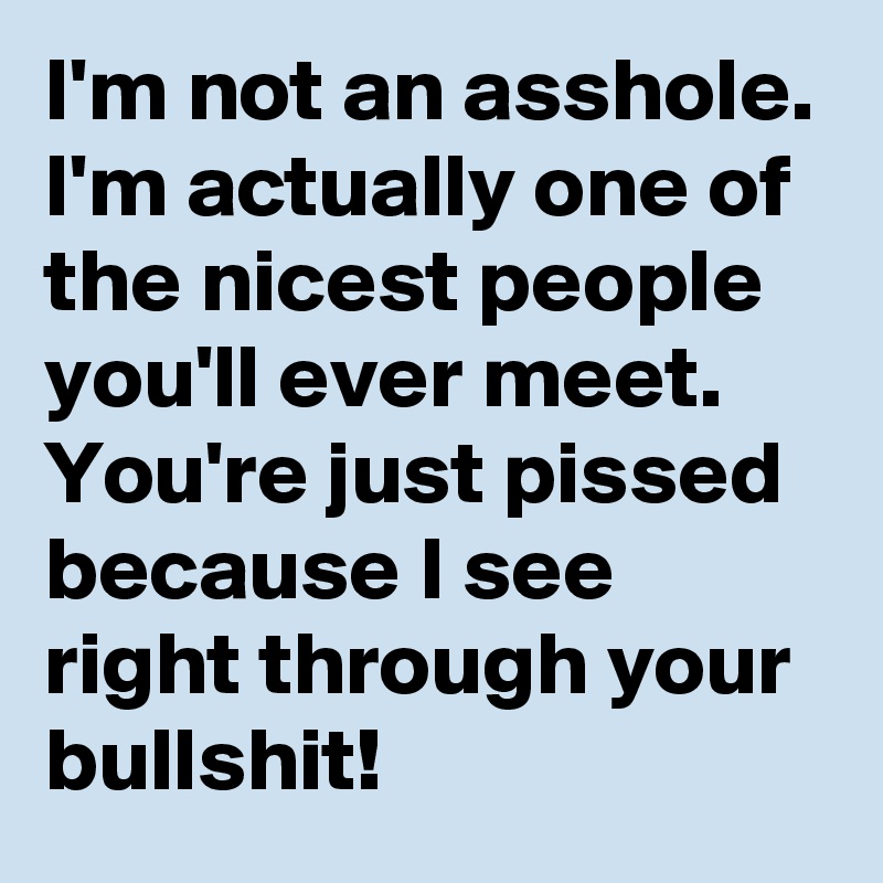 I'm not an asshole. I'm actually one of the nicest people you'll ever meet. You're just pissed because I see right through your bullshit! 