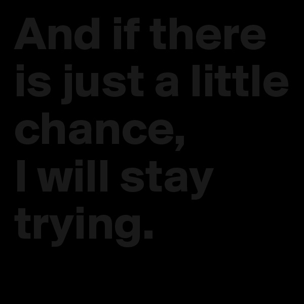 And if there is just a little chance, 
I will stay trying.